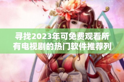 寻找2023年可免费观看所有电视剧的热门软件推荐列表