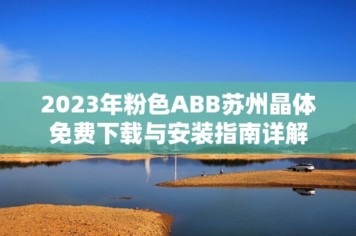 2023年粉色ABB苏州晶体免费下载与安装指南详解