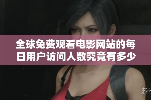 全球免费观看电影网站的每日用户访问人数究竟有多少人 全球免费观看电影网站的每日用户访问人数究竟有多少人