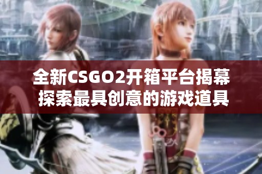 全新CSGO2开箱平台揭幕 探索最具创意的游戏道具获取方式 全新CSGO2开箱平台揭幕 探索最具创意的游戏道具获取方式