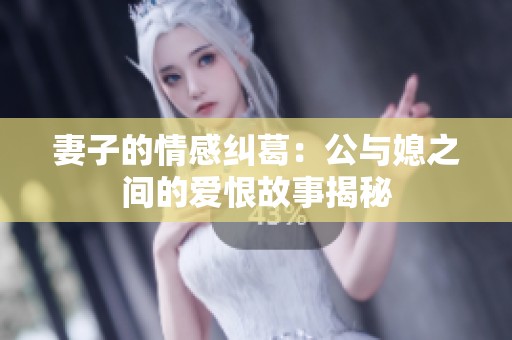 妻子的情感纠葛：公与媳之间的爱恨故事揭秘