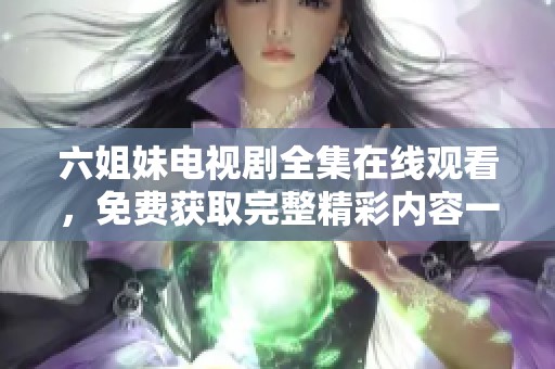 六姐妹电视剧全集在线观看,免费获取完整精彩内容一网打尽 六姐妹电视剧全集在线观看,免费获取完整精彩内容一网打尽