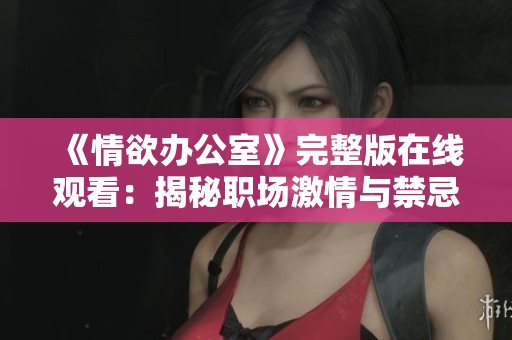 《情欲办公室》完整版在线观看:揭秘职场激情与禁忌的深层故事 《情欲办公室》完整版在线观看:揭秘职场激情与禁忌的深层故事