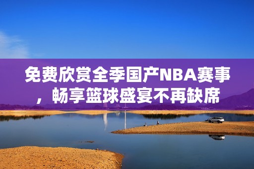 免费欣赏全季国产NBA赛事,畅享篮球盛宴不再缺席 免费欣赏全季国产NBA赛事,畅享篮球盛宴不再缺席