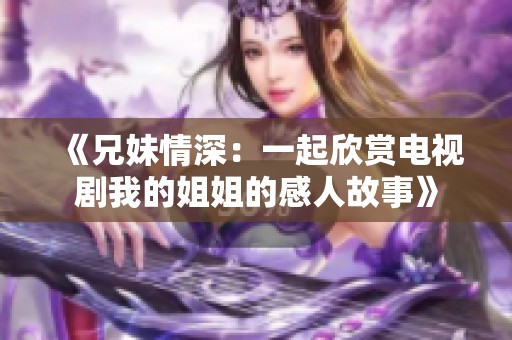 《兄妹情深：一起欣赏电视剧我的姐姐的感人故事》
