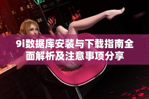 9i数据库安装与下载指南全面解析及注意事项分享