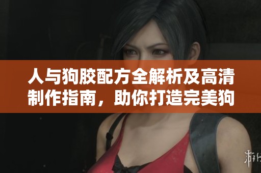 人与狗胶配方全解析及高清制作指南，助你打造完美狗胶