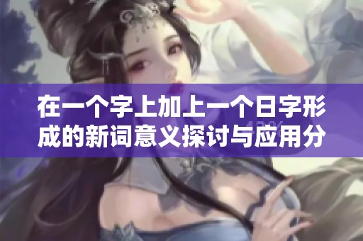在一个字上加上一个日字形成的新词意义探讨与应用分析