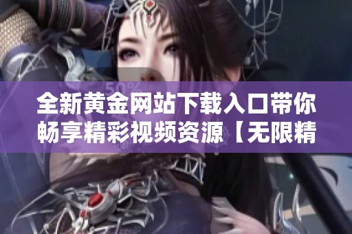 全新黄金网站下载入口带你畅享精彩视频资源【无限精彩随时观看】