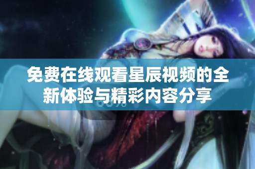 免费在线观看星辰视频的全新体验与精彩内容分享