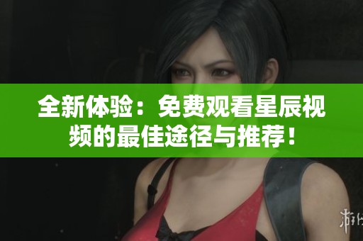 全新体验:免费观看星辰视频的最佳途径与推荐! 全新体验:免费观看星辰视频的最佳途径与推荐!