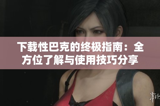 下载性巴克的终极指南：全方位了解与使用技巧分享