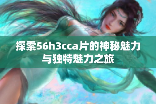探索56h3cca片的神秘魅力与独特魅力之旅