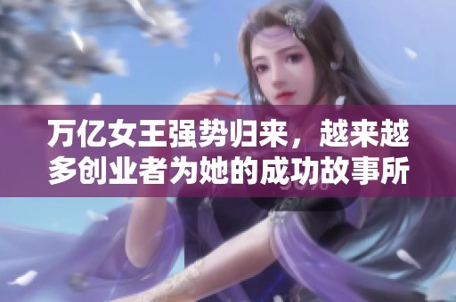万亿女王强势归来，越来越多创业者为她的成功故事所激励