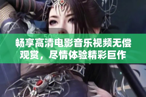 畅享高清电影音乐视频无偿观赏,尽情体验精彩巨作 畅享高清电影音乐视频无偿观赏,尽情体验精彩巨作