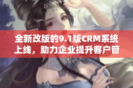 全新改版的9.1版CRM系统上线，助力企业提升客户管理效率