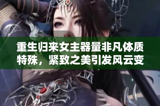 重生归来女主器量非凡体质特殊，紧致之美引发风云变幻