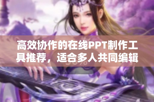 高效协作的在线PPT制作工具推荐，适合多人共同编辑使用