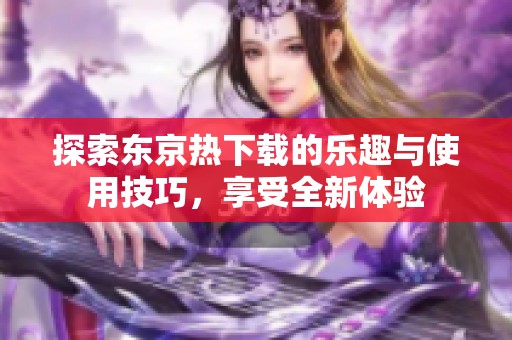 探索东京热下载的乐趣与使用技巧，享受全新体验