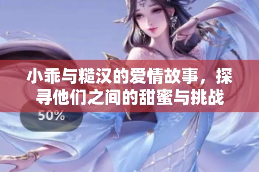 小乖与糙汉的爱情故事，探寻他们之间的甜蜜与挑战
