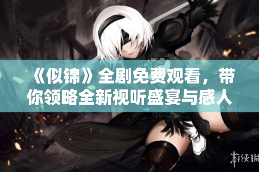 《似锦》全剧免费观看，带你领略全新视听盛宴与感人故事