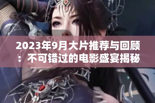 2023年9月大片推荐与回顾:不可错过的电影盛宴揭秘 2023年9月大片推荐与回顾:不可错过的电影盛宴揭秘