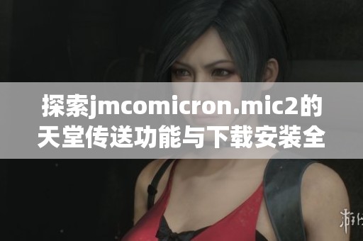探索jmcomicron.mic2的天堂传送功能与下载安装全攻略
