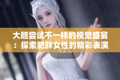 大胆尝试不一样的视觉盛宴:探索肥胖女性的精彩表演与故事 大胆尝试不一样的视觉盛宴:探索肥胖女性的精彩表演与故事
