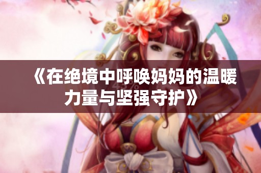 《在绝境中呼唤妈妈的温暖力量与坚强守护》
