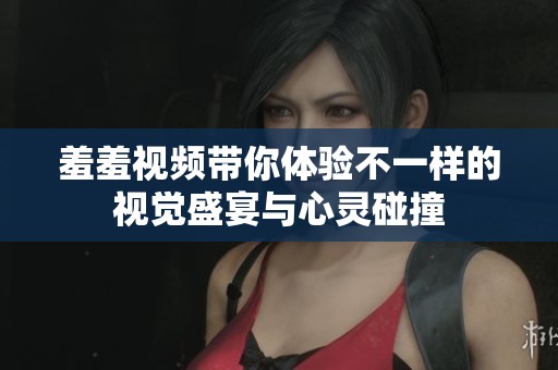 羞羞视频带你体验不一样的视觉盛宴与心灵碰撞