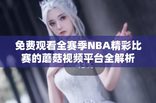 免费观看全赛季NBA精彩比赛的蘑菇视频平台全解析