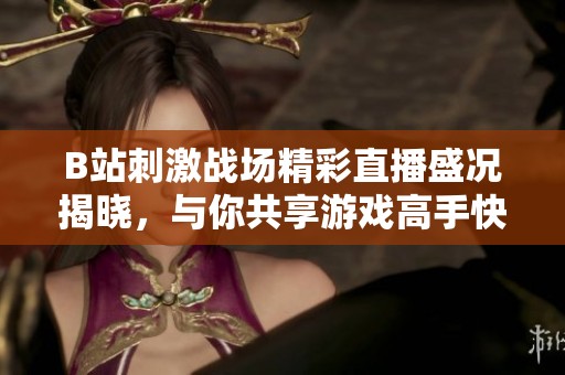 B站刺激战场精彩直播盛况揭晓，与你共享游戏高手快感