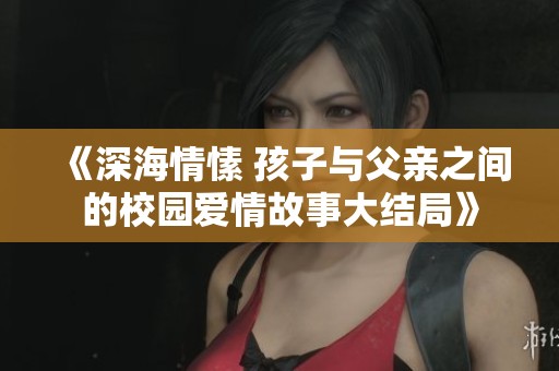 《深海情愫 孩子与父亲之间的校园爱情故事大结局》