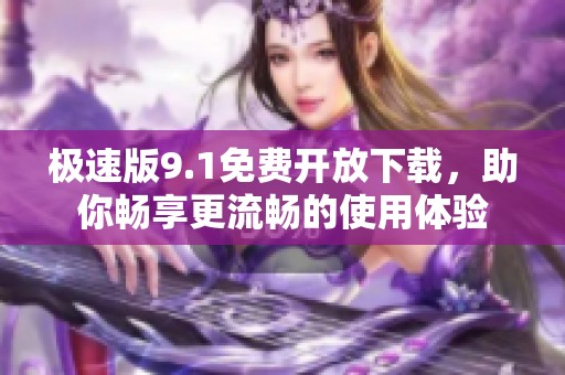 极速版9.1免费开放下载，助你畅享更流畅的使用体验