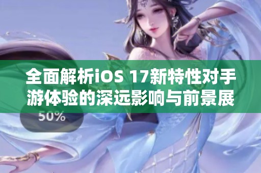 全面解析iOS 17新特性对手游体验的深远影响与前景展望 全面解析iOS 17新特性对手游体验的深远影响与前景展望