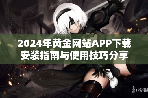 2024年黄金网站APP下载安装指南与使用技巧分享