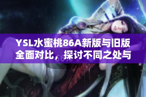 YSL水蜜桃86A新版与旧版全面对比，探讨不同之处与使用感受