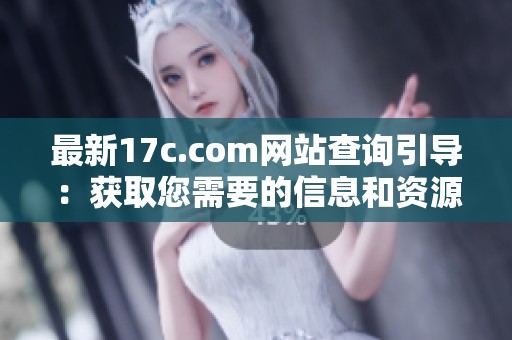 最新17c.com网站查询引导：获取您需要的信息和资源新方法