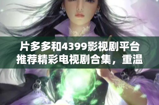 片多多和4399影视剧平台推荐精彩电视剧合集，重温经典好剧