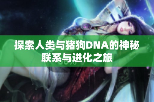 探索人类与猪狗DNA的神秘联系与进化之旅 探索人类与猪狗DNA的神秘联系与进化之旅