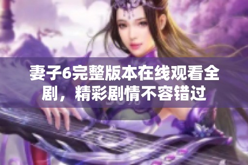 妻子6完整版本在线观看全剧，精彩剧情不容错过