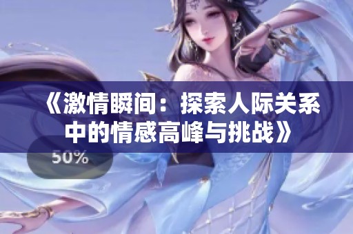 《激情瞬间：探索人际关系中的情感高峰与挑战》