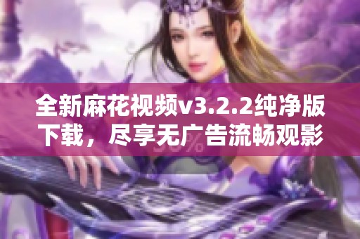 全新麻花视频v3.2.2纯净版下载，尽享无广告流畅观影体验