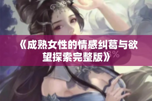 《成熟女性的情感纠葛与欲望探索完整版》