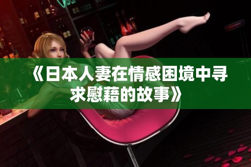 《日本人妻在情感困境中寻求慰藉的故事》 《日本人妻在情感困境中寻求慰藉的故事》