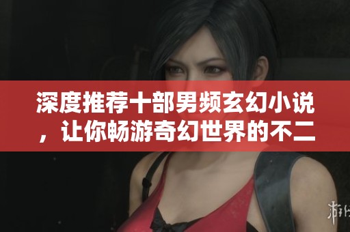 深度推荐十部男频玄幻小说,让你畅游奇幻世界的不二选择 深度推荐十部男频玄幻小说,让你畅游奇幻世界的不二选择