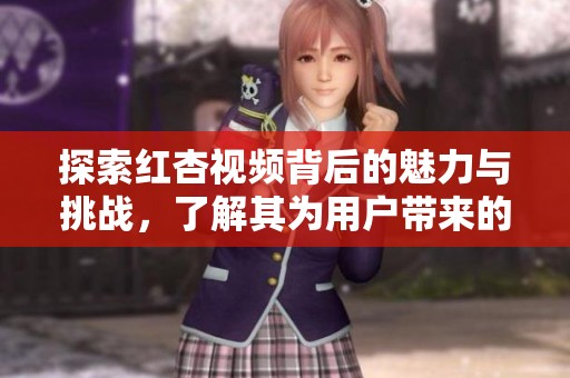 探索红杏视频背后的魅力与挑战,了解其为用户带来的新体验 探索红杏视频背后的魅力与挑战,了解其为用户带来的新体验