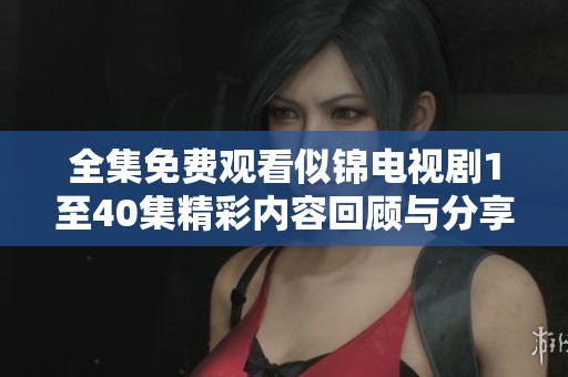 全集免费观看似锦电视剧1至40集精彩内容回顾与分享