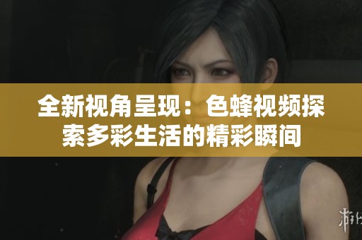 全新视角呈现:色蜂视频探索多彩生活的精彩瞬间 全新视角呈现:色蜂视频探索多彩生活的精彩瞬间