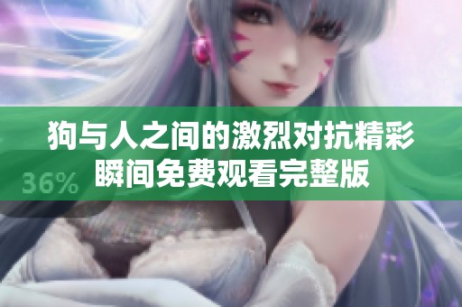 狗与人之间的激烈对抗精彩瞬间免费观看完整版